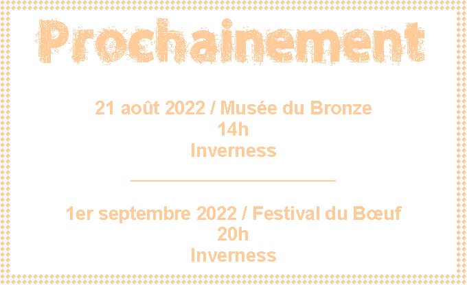Zone de Texte: Prochainement21 ao�t 2022 / Mus�e du Bronze14h Inverness____________________1er septembre 2022 / Festival du B�uf20h Inverness